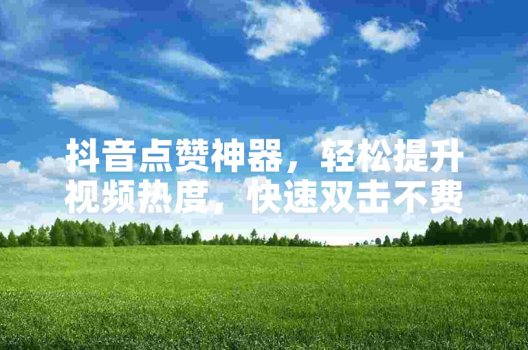 抖音点赞神器，轻松提升视频热度，快速双击不费力。