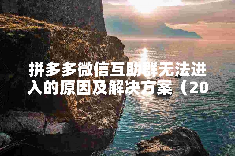 拼多多微信互助群无法进入的原因及解决方案（2024年）