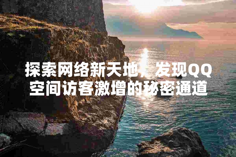 探索网络新天地，发现QQ空间访客激增的秘密通道，同时体验抖音点赞与KS粉丝增长的奇妙之旅。