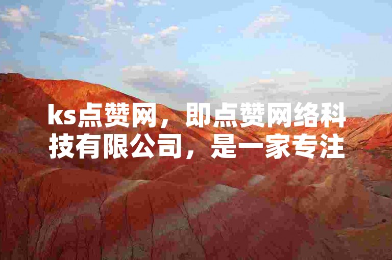 ks点赞网，即点赞网络科技有限公司，是一家专注于提供高质量点赞服务的互联网企业。