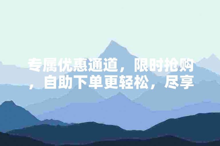 专属优惠通道，限时抢购，自助下单更轻松，尽享购物乐趣。