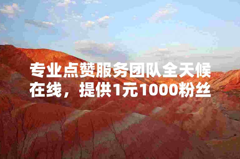 专业点赞服务团队全天候在线，提供1元1000粉丝的下单平台，欢迎下载点赞助手app。