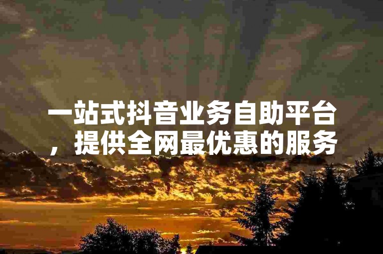 一站式抖音业务自助平台，提供全网最优惠的服务价格。