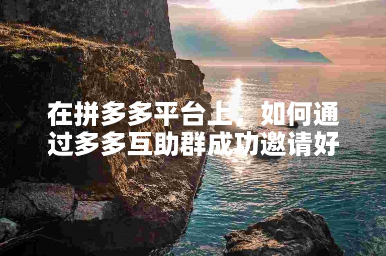 在拼多多平台上，如何通过多多互助群成功邀请好友助力呢？