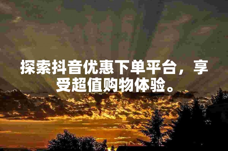 探索抖音优惠下单平台，享受超值购物体验。