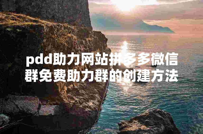 pdd助力网站拼多多微信群免费助力群的创建方法是什么？