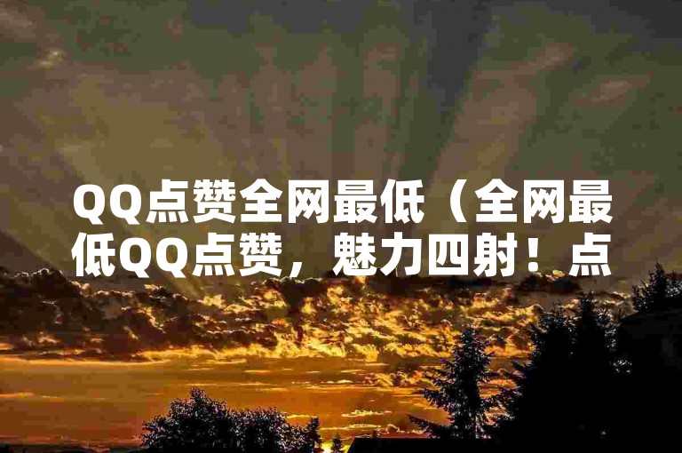 QQ点赞全网最低（全网最低QQ点赞，魅力四射！点赞数狂飙！）