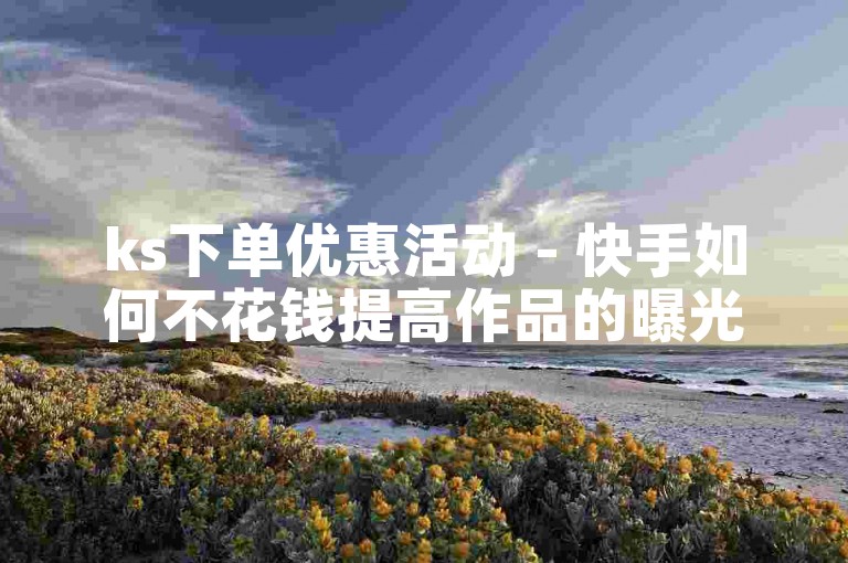 ks下单优惠活动 - 快手如何不花钱提高作品的曝光率。