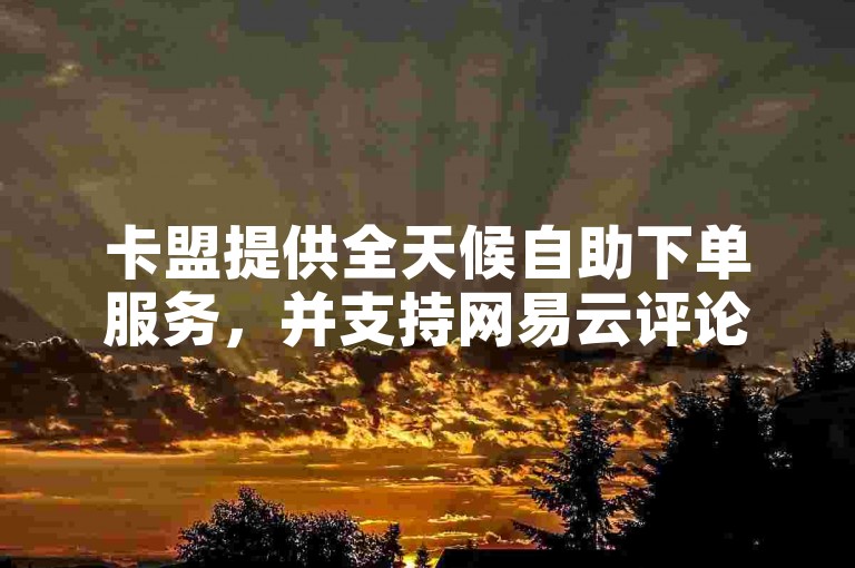 卡盟提供全天候自助下单服务，并支持网易云评论点赞业务。
