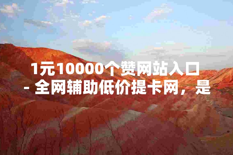 1元10000个赞网站入口 - 全网辅助低价提卡网，是一个提供网络服务的平台。