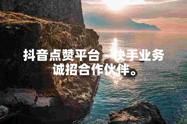 抖音点赞平台 - 快手业务诚招合作伙伴。