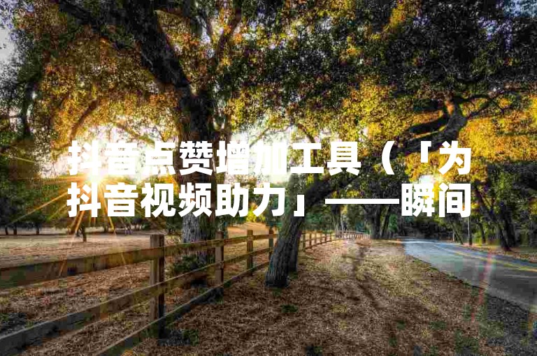 抖音点赞增加工具（「为抖音视频助力」——瞬间提高点赞数的法宝）