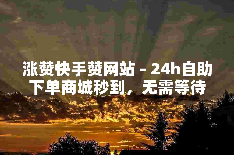 涨赞快手赞网站 - 24h自助下单商城秒到，无需等待。