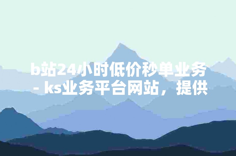 b站24小时低价秒单业务 - ks业务平台网站，提供全天候的优惠服务。
