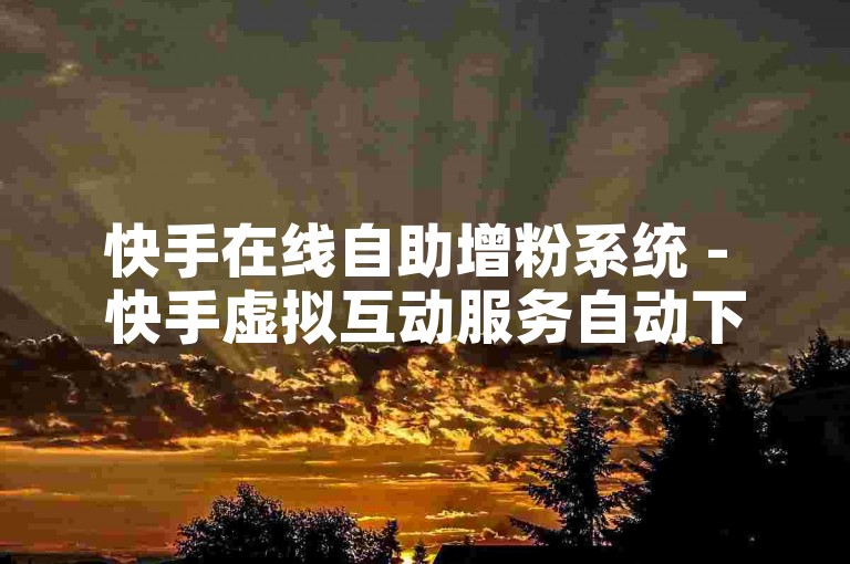 快手在线自助增粉系统 - 快手虚拟互动服务自动下单平台。