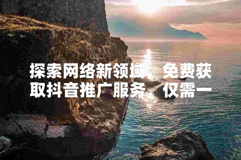 探索网络新领域，免费获取抖音推广服务，仅需一元即可获得十万空间访问量 - 快手点赞秒增平台 - 贴吧互动业务全天候不间断服务！