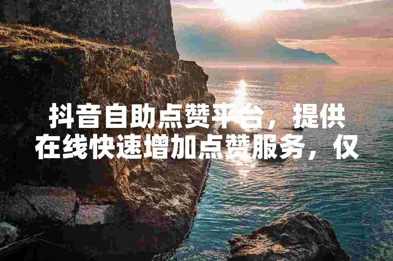 抖音自助点赞平台，提供在线快速增加点赞服务，仅需五十赞即可享受低价优惠。