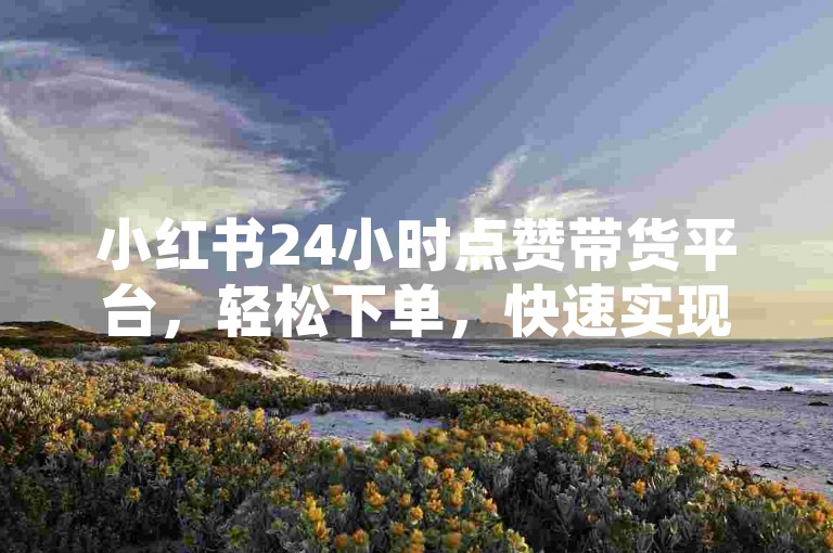 小红书24小时点赞带货平台，轻松下单，快速实现你的购物梦想。