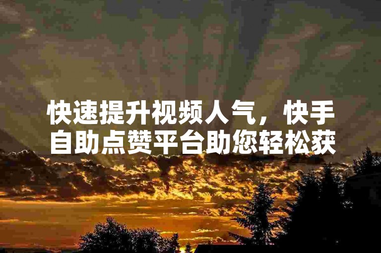 快速提升视频人气，快手自助点赞平台助您轻松获得更多关注。