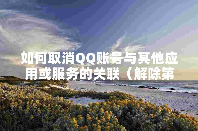 如何取消QQ账号与其他应用或服务的关联（解除第三方绑定的步骤）？