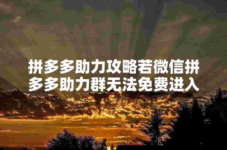 拼多多助力攻略若微信拼多多助力群无法免费进入，可尝试更换群聊或联系群主解决。