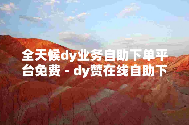 全天候dy业务自助下单平台免费 - dy赞在线自助下单实惠