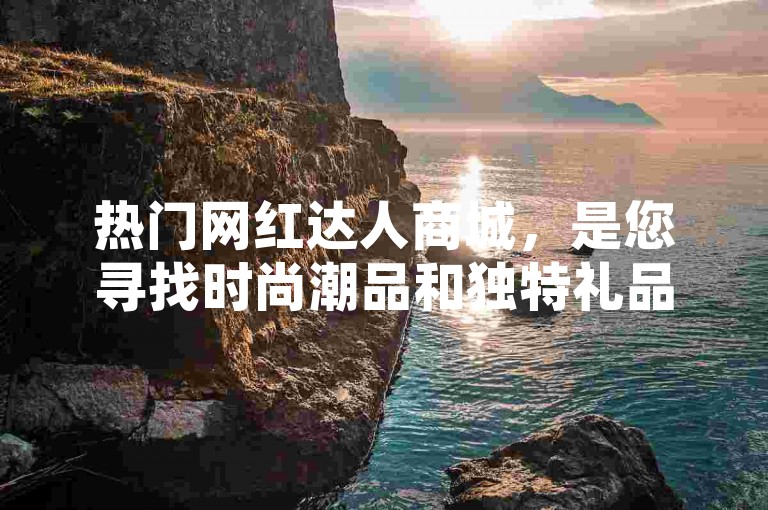 热门网红达人商城，是您寻找时尚潮品和独特礼品的首选之地。