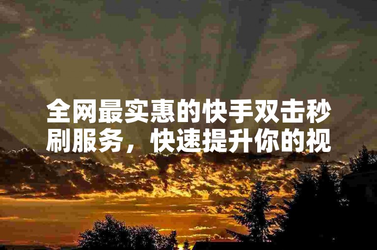 全网最实惠的快手双击秒刷服务，快速提升你的视频热度。
