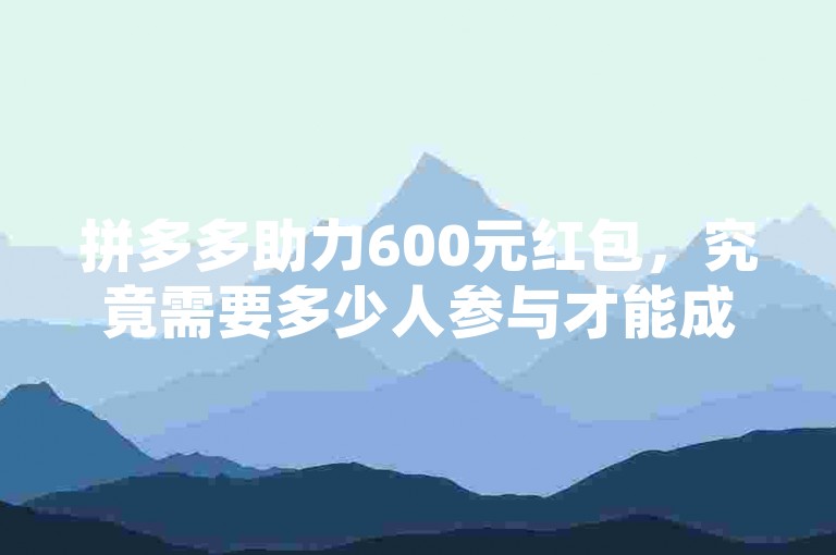 拼多多助力600元红包，究竟需要多少人参与才能成功抢到呢？