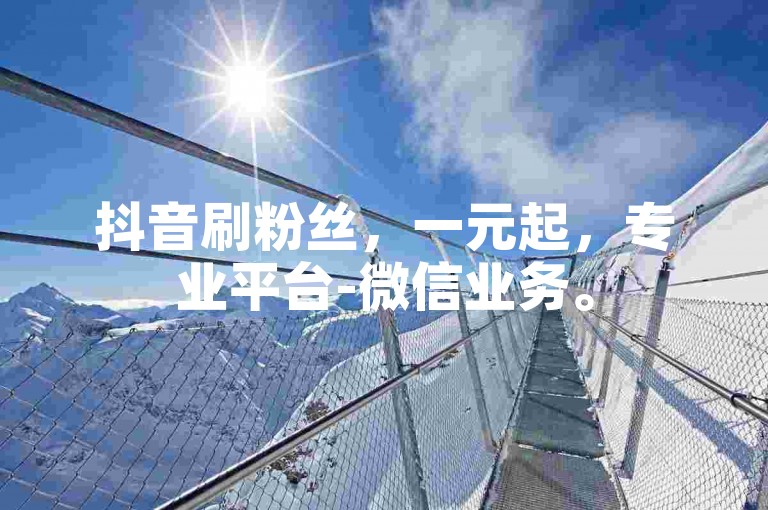 抖音刷粉丝，一元起，专业平台-微信业务。