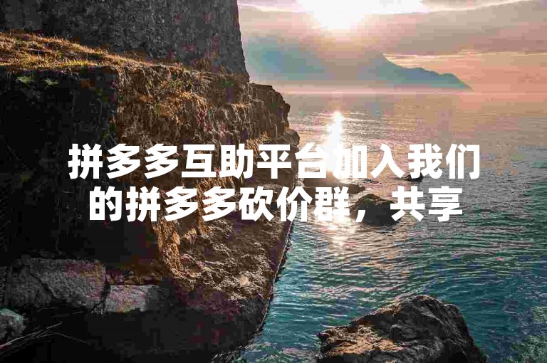 拼多多互助平台加入我们的拼多多砍价群，共享500位好友的互帮互助链接。