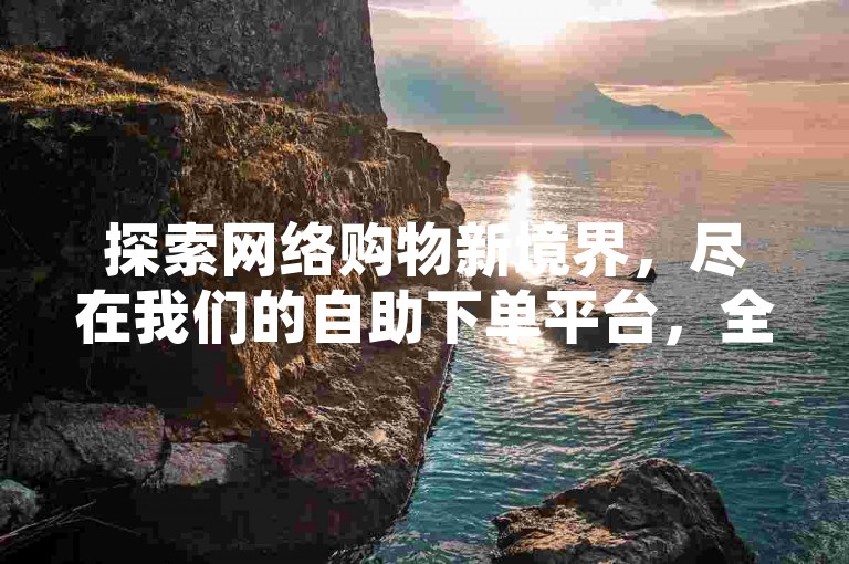 探索网络购物新境界，尽在我们的自助下单平台，全天候24小时不间断服务，确保您享受全网最低价的ks商品。