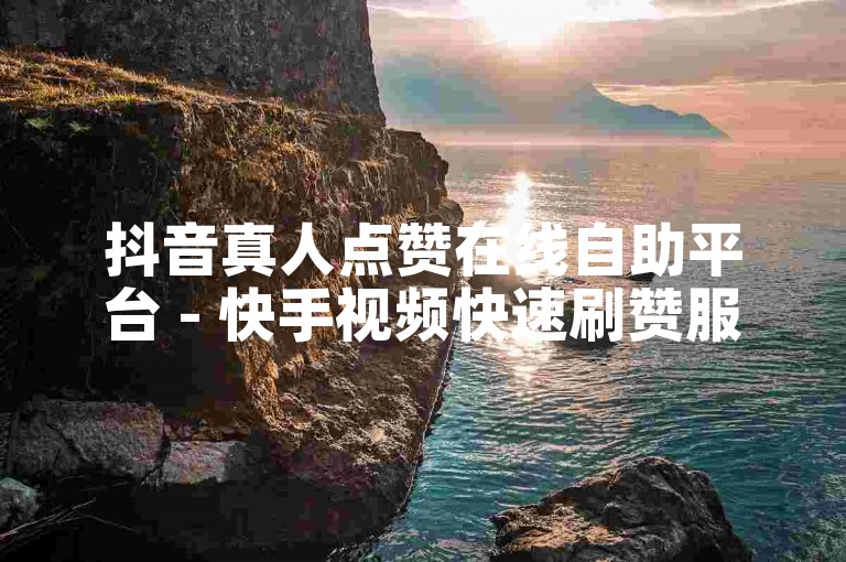 抖音真人点赞在线自助平台 - 快手视频快速刷赞服务。