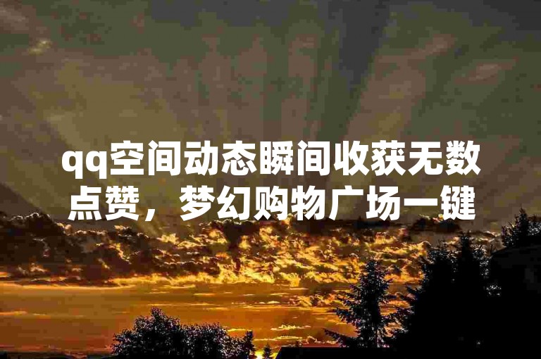 qq空间动态瞬间收获无数点赞，梦幻购物广场一键购买服务 - 虚拟商品交易平台 - 全天候自动发货的电子游戏充值站点。