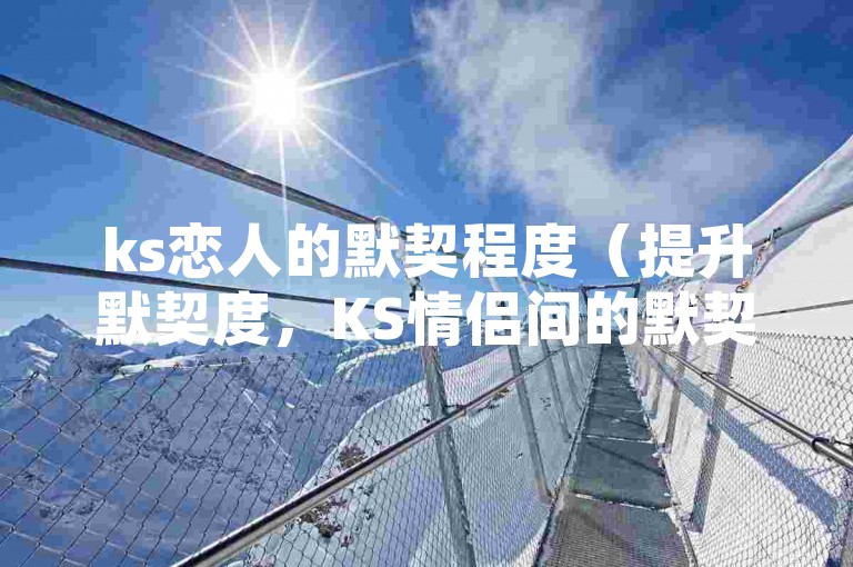 ks恋人的默契程度（提升默契度，KS情侣间的默契培养方法）