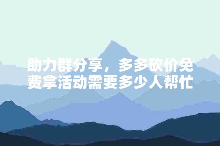 助力群分享，多多砍价免费拿活动需要多少人帮忙？