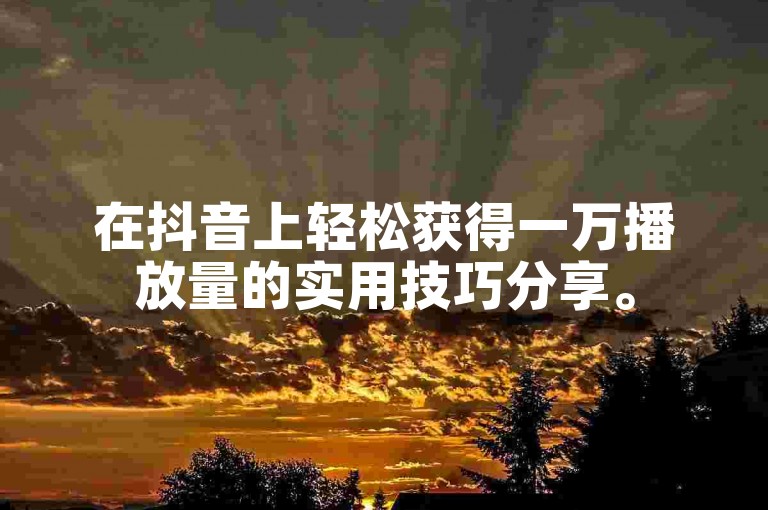 在抖音上轻松获得一万播放量的实用技巧分享。