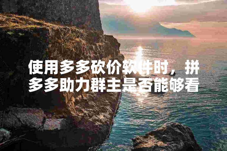 使用多多砍价软件时，拼多多助力群主是否能够看到相关信息呢？