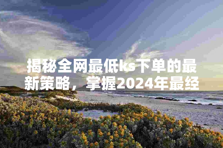 揭秘全网最低ks下单的最新策略，掌握2024年最经济的ks下单标题优化技巧！