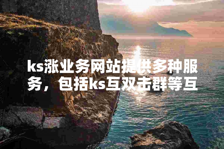 ks涨业务网站提供多种服务，包括ks互双击群等互助平台。