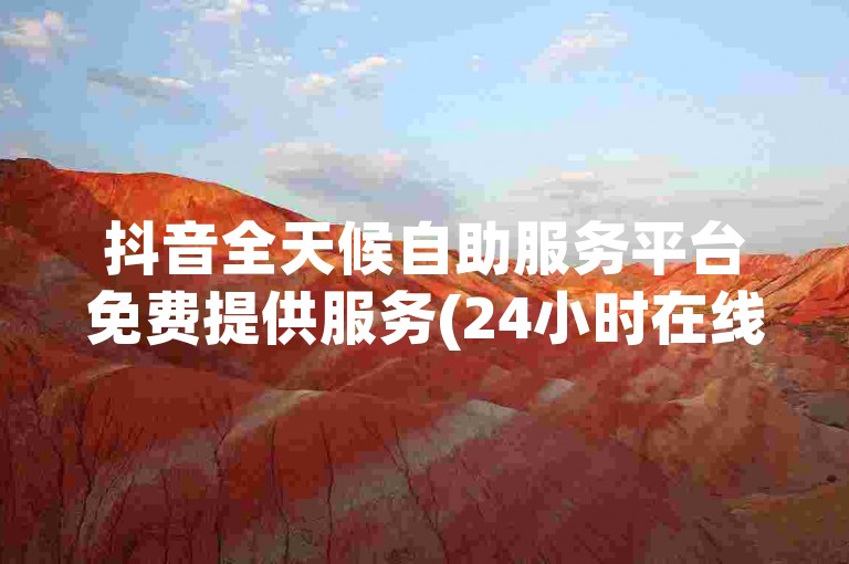 抖音全天候自助服务平台免费提供服务(24小时在线自助服务平台)。