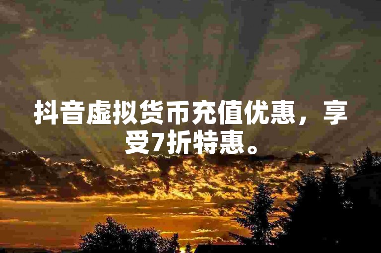 抖音虚拟货币充值优惠，享受7折特惠。