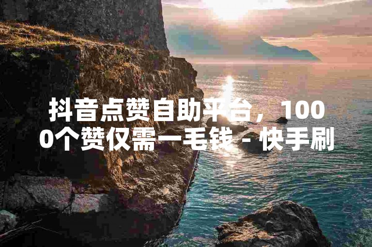 抖音点赞自助平台，1000个赞仅需一毛钱 - 快手刷粉入口 - 自助下单独家秘籍大公开