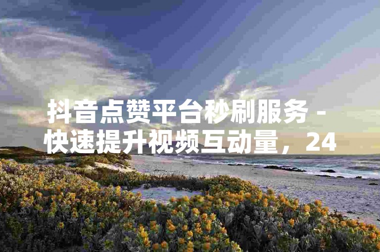抖音点赞平台秒刷服务 - 快速提升视频互动量，24小时不间断自助操作。