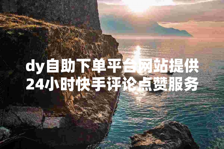 dy自助下单平台网站提供24小时快手评论点赞服务。