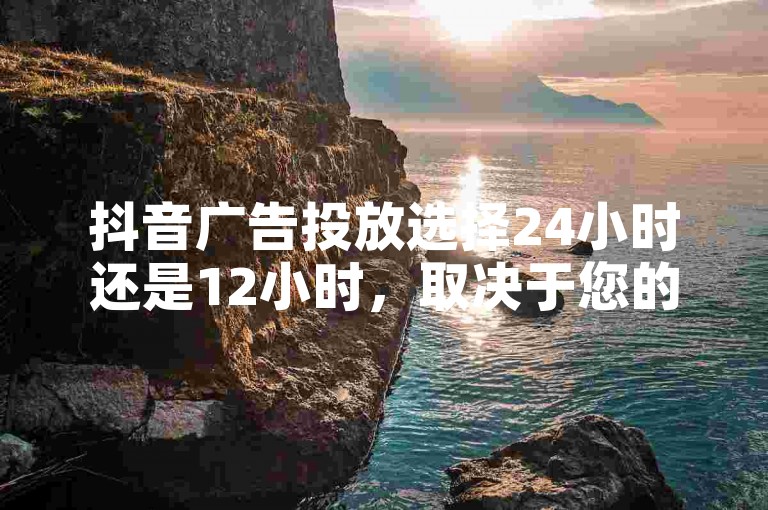 抖音广告投放选择24小时还是12小时，取决于您的ks双击服务需求和目标受众的活跃时段。