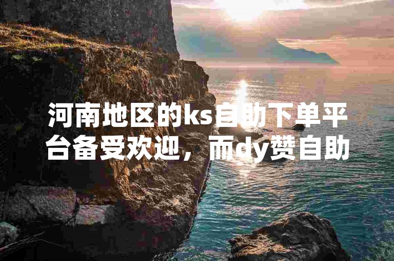 河南地区的ks自助下单平台备受欢迎，而dy赞自助下单平台子子酱铺也提供了便捷的服务。