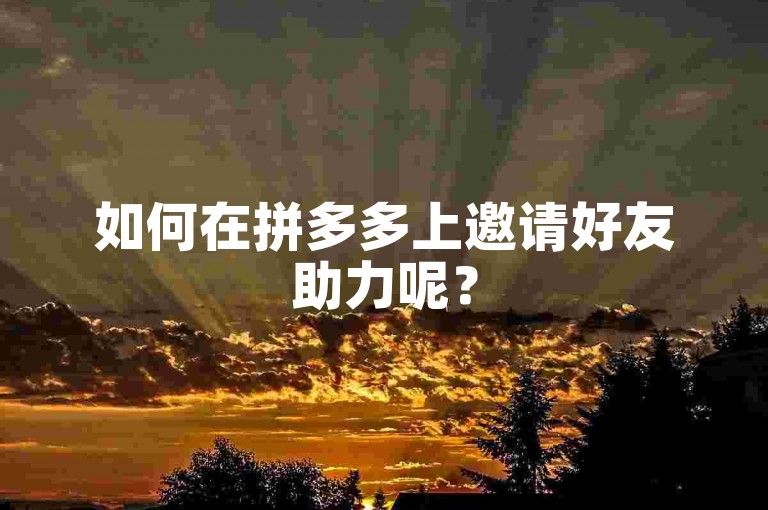 如何在拼多多上邀请好友助力呢？