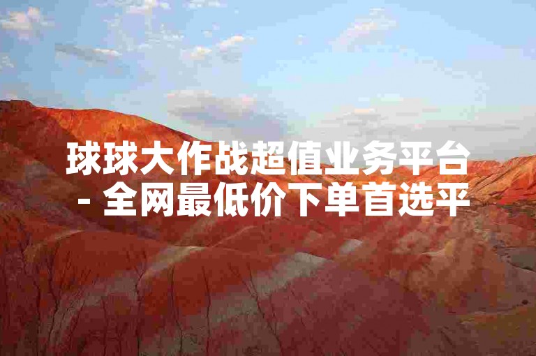 球球大作战超值业务平台 - 全网最低价下单首选平台