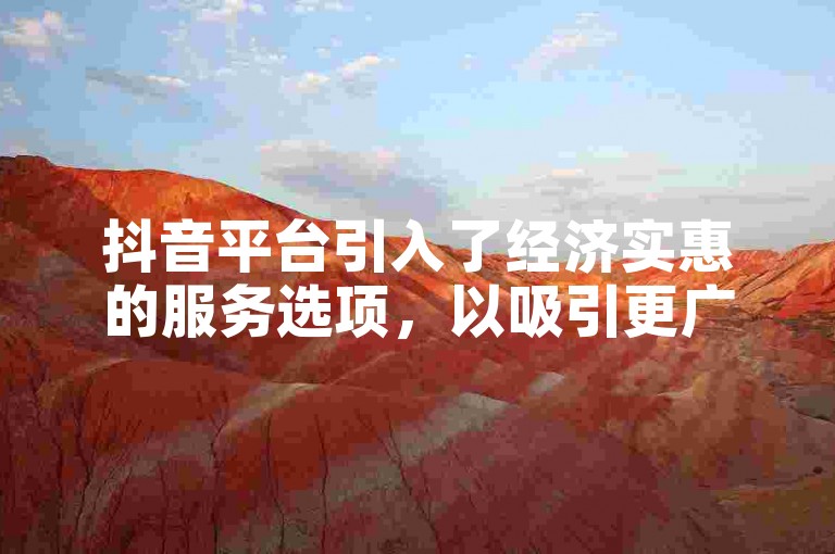 抖音平台引入了经济实惠的服务选项，以吸引更广泛的用户群体。